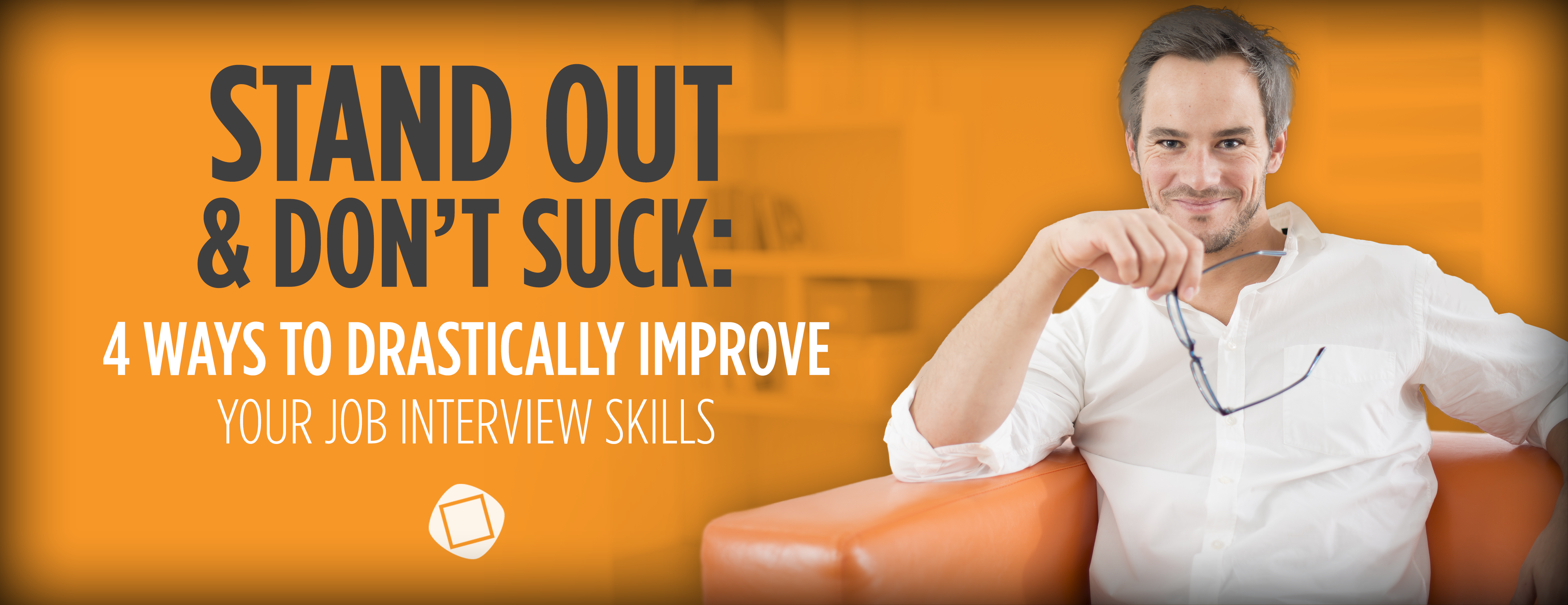 Stand Out and Don’t Suck: 4 Ways to Drastically Improve Your Job Interview Skills